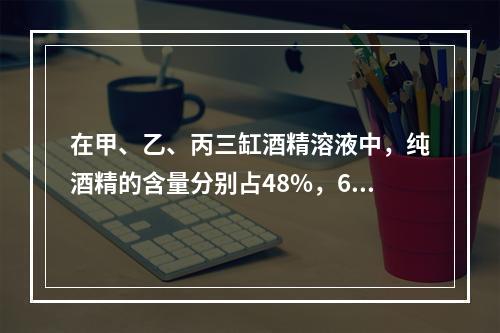 在甲、乙、丙三缸酒精溶液中，纯酒精的含量分别占48%，62.