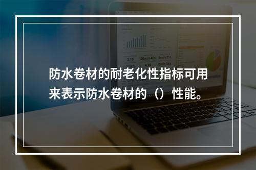 防水卷材的耐老化性指标可用来表示防水卷材的（）性能。