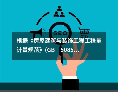 根据《房屋建筑与装饰工程工程量计量规范》(GB　50854-