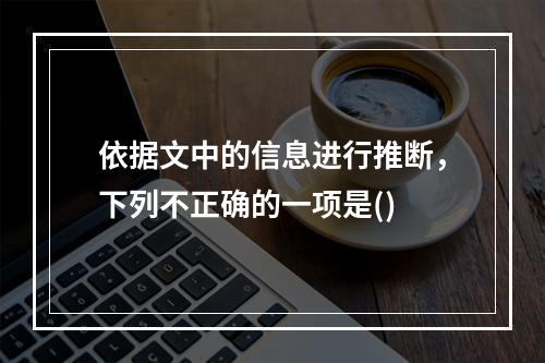 依据文中的信息进行推断，下列不正确的一项是()