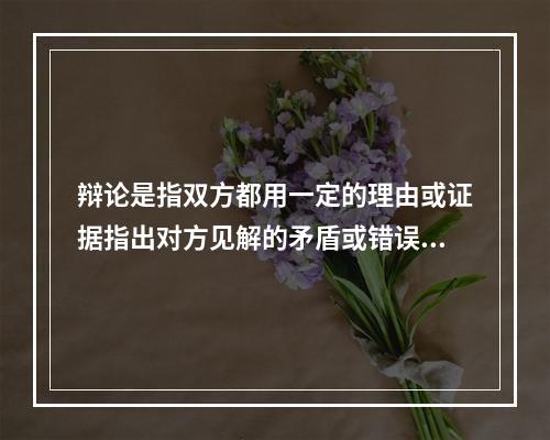 辩论是指双方都用一定的理由或证据指出对方见解的矛盾或错误，并