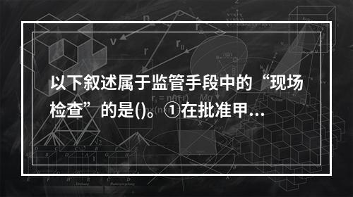 以下叙述属于监管手段中的“现场检查”的是()。①在批准甲保险