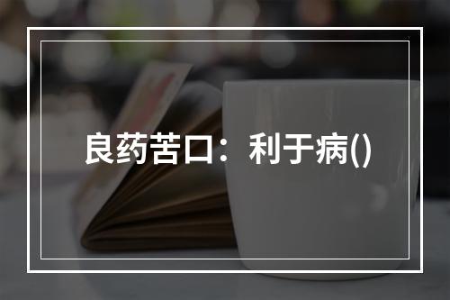 良药苦口：利于病()