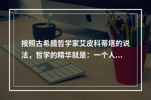 按照古希腊哲学家艾皮科蒂塔的说法，哲学的精华就是：一个人生活