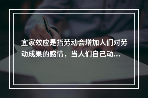 宜家效应是指劳动会增加人们对劳动成果的感情，当人们自己动手制