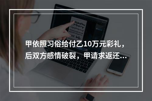 甲依照习俗给付乙10万元彩礼，后双方感情破裂，甲请求返还彩礼