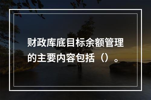 财政库底目标余额管理的主要内容包括（）。