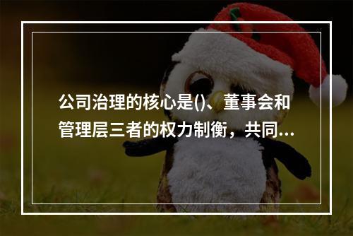 公司治理的核心是()、董事会和管理层三者的权力制衡，共同实现