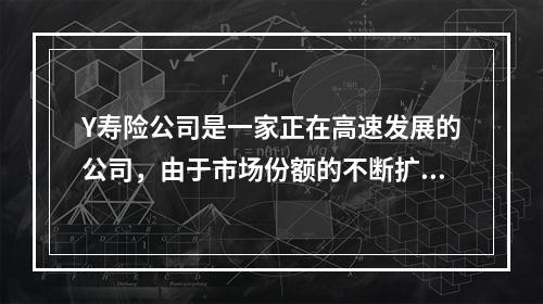 Y寿险公司是一家正在高速发展的公司，由于市场份额的不断扩大，