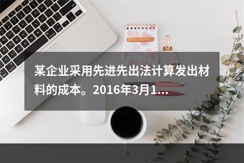 某企业采用先进先出法计算发出材料的成本。2016年3月1日结