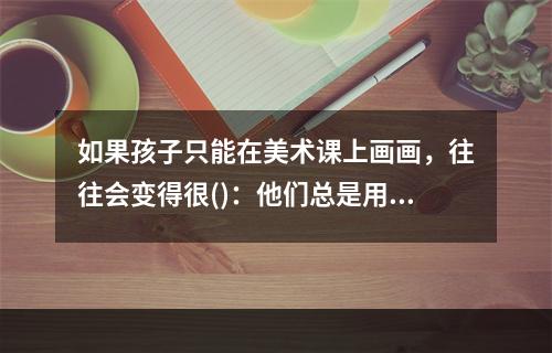 如果孩子只能在美术课上画画，往往会变得很()：他们总是用同一