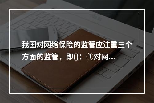 我国对网络保险的监管应注重三个方面的监管，即()：①对网络风