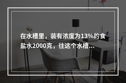 在水槽里，装有浓度为13%的食盐水2000克，往这个水槽里倒