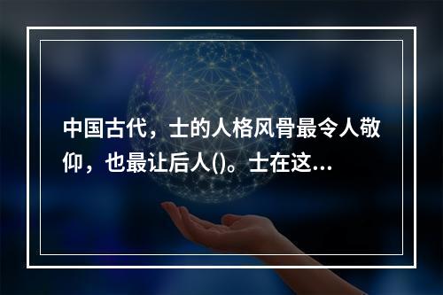 中国古代，士的人格风骨最令人敬仰，也最让后人()。士在这方面