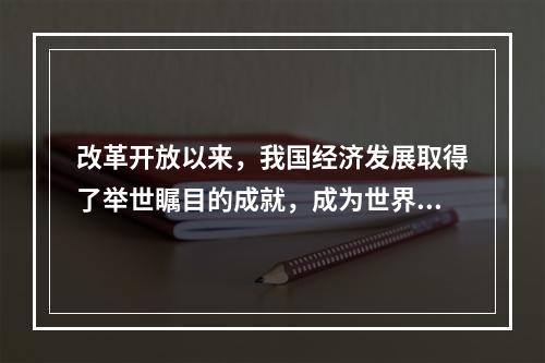 改革开放以来，我国经济发展取得了举世瞩目的成就，成为世界上第