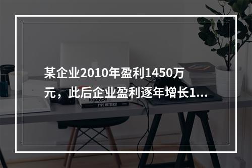 某企业2010年盈利1450万元，此后企业盈利逐年增长10%