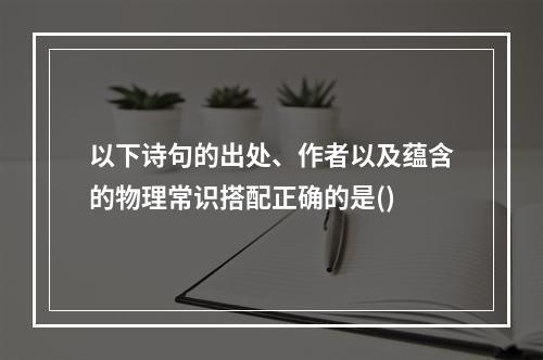 以下诗句的出处、作者以及蕴含的物理常识搭配正确的是()