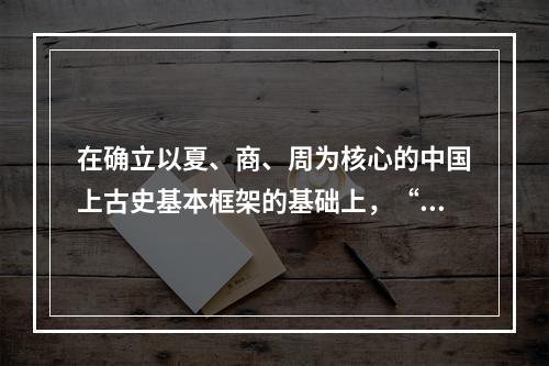 在确立以夏、商、周为核心的中国上古史基本框架的基础上，“夏商