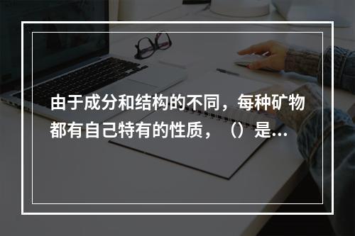 由于成分和结构的不同，每种矿物都有自己特有的性质，（）是鉴别