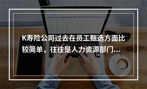 K寿险公司过去在员工甄选方面比较简单，往往是人力资源部门先筛