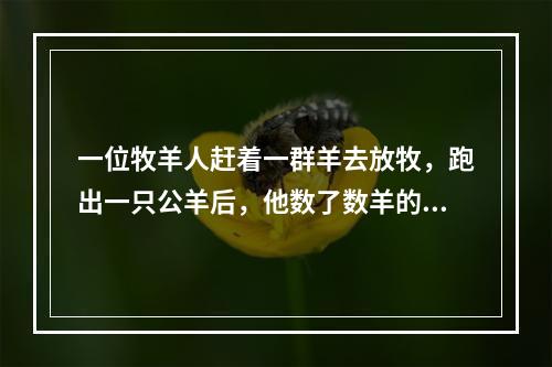 一位牧羊人赶着一群羊去放牧，跑出一只公羊后，他数了数羊的只数