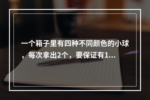 一个箱子里有四种不同颜色的小球，每次拿出2个，要保证有10次