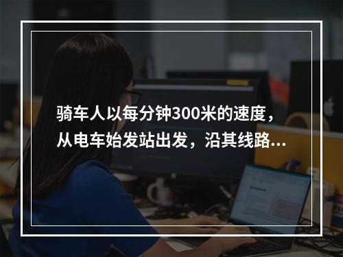 骑车人以每分钟300米的速度，从电车始发站出发，沿其线路行进