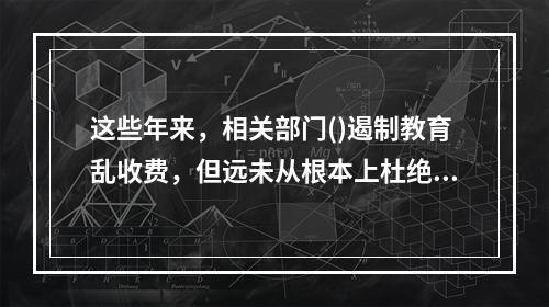 这些年来，相关部门()遏制教育乱收费，但远未从根本上杜绝。在