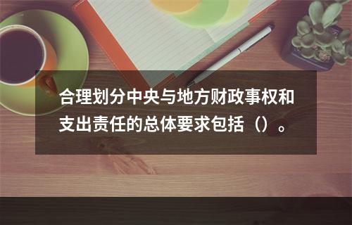 合理划分中央与地方财政事权和支出责任的总体要求包括（）。