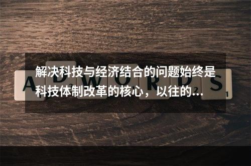 解决科技与经济结合的问题始终是科技体制改革的核心，以往的改革