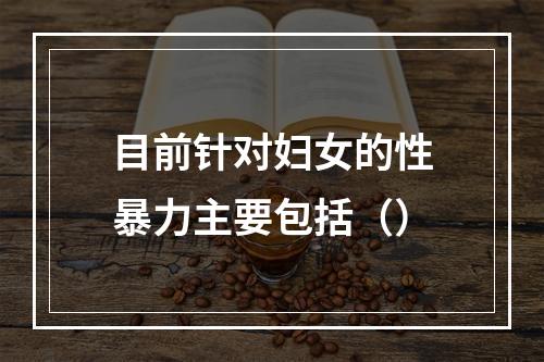 目前针对妇女的性暴力主要包括（）