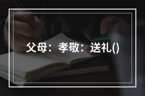 父母：孝敬：送礼()