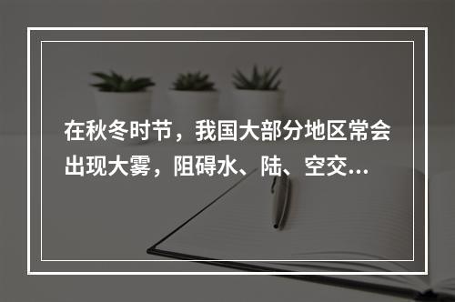 在秋冬时节，我国大部分地区常会出现大雾，阻碍水、陆、空交通的