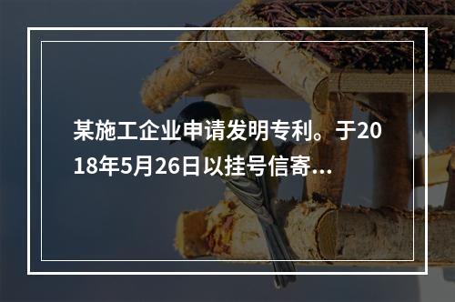 某施工企业申请发明专利。于2018年5月26日以挂号信寄出申