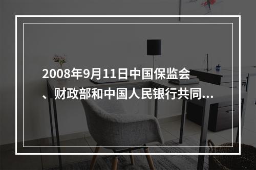 2008年9月11日中国保监会、财政部和中国人民银行共同制定