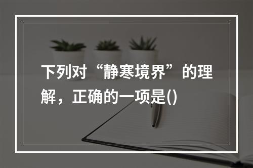 下列对“静寒境界”的理解，正确的一项是()