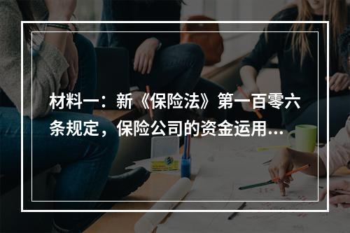 材料一：新《保险法》第一百零六条规定，保险公司的资金运用必须