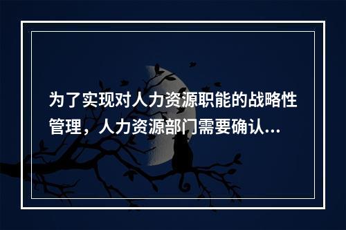 为了实现对人力资源职能的战略性管理，人力资源部门需要确认自己