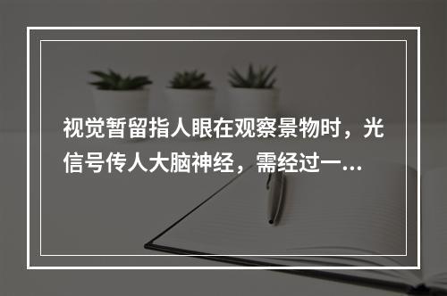 视觉暂留指人眼在观察景物时，光信号传人大脑神经，需经过一段短