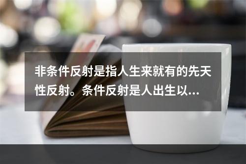 非条件反射是指人生来就有的先天性反射。条件反射是人出生以后在