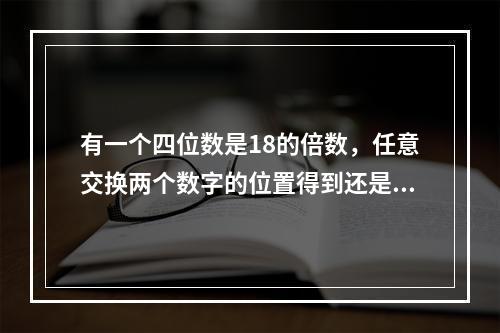 有一个四位数是18的倍数，任意交换两个数字的位置得到还是四位