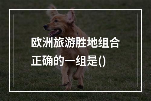 欧洲旅游胜地组合正确的一组是()