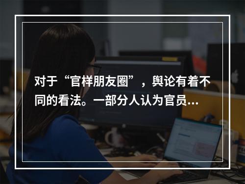 对于“官样朋友圈”，舆论有着不同的看法。一部分人认为官员的朋