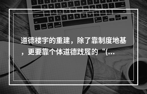 道德楼宇的重建，除了靠制度地基，更要靠个体道德践履的“()”