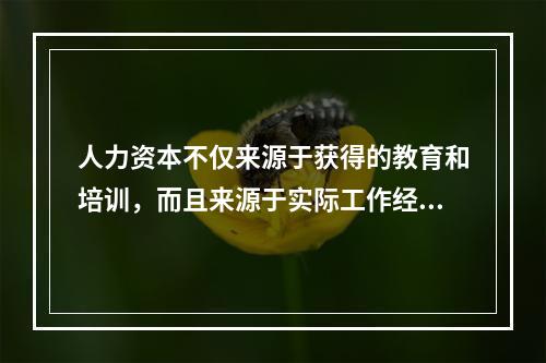 人力资本不仅来源于获得的教育和培训，而且来源于实际工作经验的