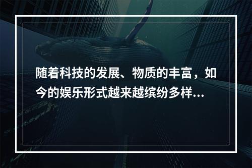 随着科技的发展、物质的丰富，如今的娱乐形式越来越缤纷多样，如