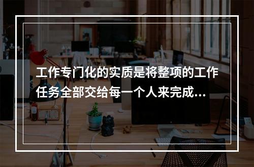 工作专门化的实质是将整项的工作任务全部交给每一个人来完成。(