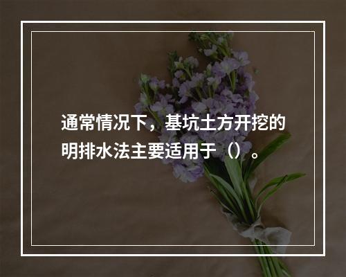 通常情况下，基坑土方开挖的明排水法主要适用于（）。