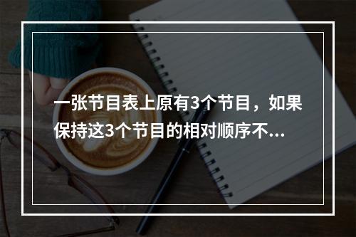 一张节目表上原有3个节目，如果保持这3个节目的相对顺序不变，