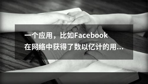 一个应用，比如Facebook在网络中获得了数以亿计的用户后